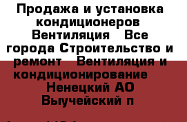 Продажа и установка кондиционеров. Вентиляция - Все города Строительство и ремонт » Вентиляция и кондиционирование   . Ненецкий АО,Выучейский п.